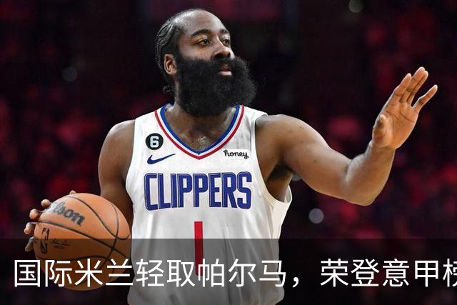 国际米兰轻取帕尔马，荣登意甲榜首并延续不败佳绩