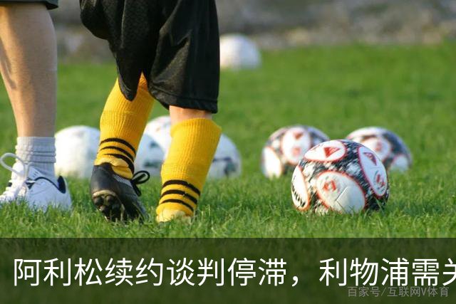 阿利松续约谈判停滞，利物浦需关注未来安排